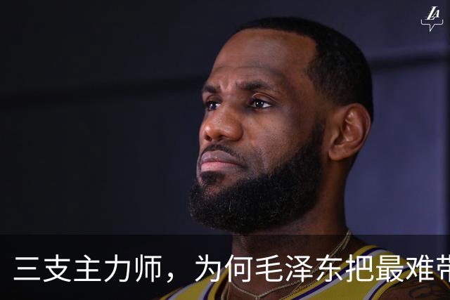 三支主力师，为何毛泽东把最难带的那支配上了最强阵容