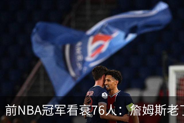前NBA冠军看衰76人:詹姆斯老了,4连败后更衣室要出事