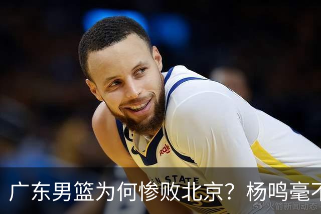 广东男篮为何惨败北京?杨鸣毫不留情一针见血!球迷想念杜锋!